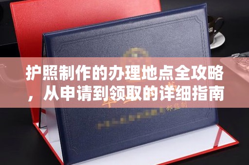 开福护照制作的办理地点全攻略，从申请到领取的详细指南