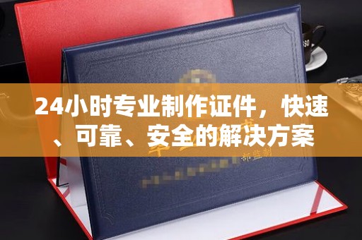 开福24小时专业制作证件，快速、可靠、安全的解决方案