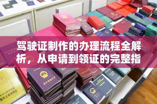 开福驾驶证制作的办理流程全解析，从申请到领证的完整指南
