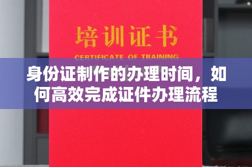 开福身份证制作的办理时间，如何高效完成证件办理流程