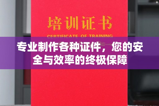 开福专业制作各种证件，您的安全与效率的终极保障