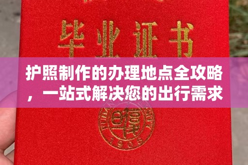 开福护照制作的办理地点全攻略，一站式解决您的出行需求