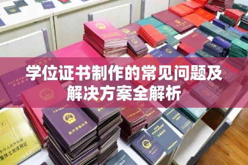 开福学位证书制作的常见问题及解决方案全解析